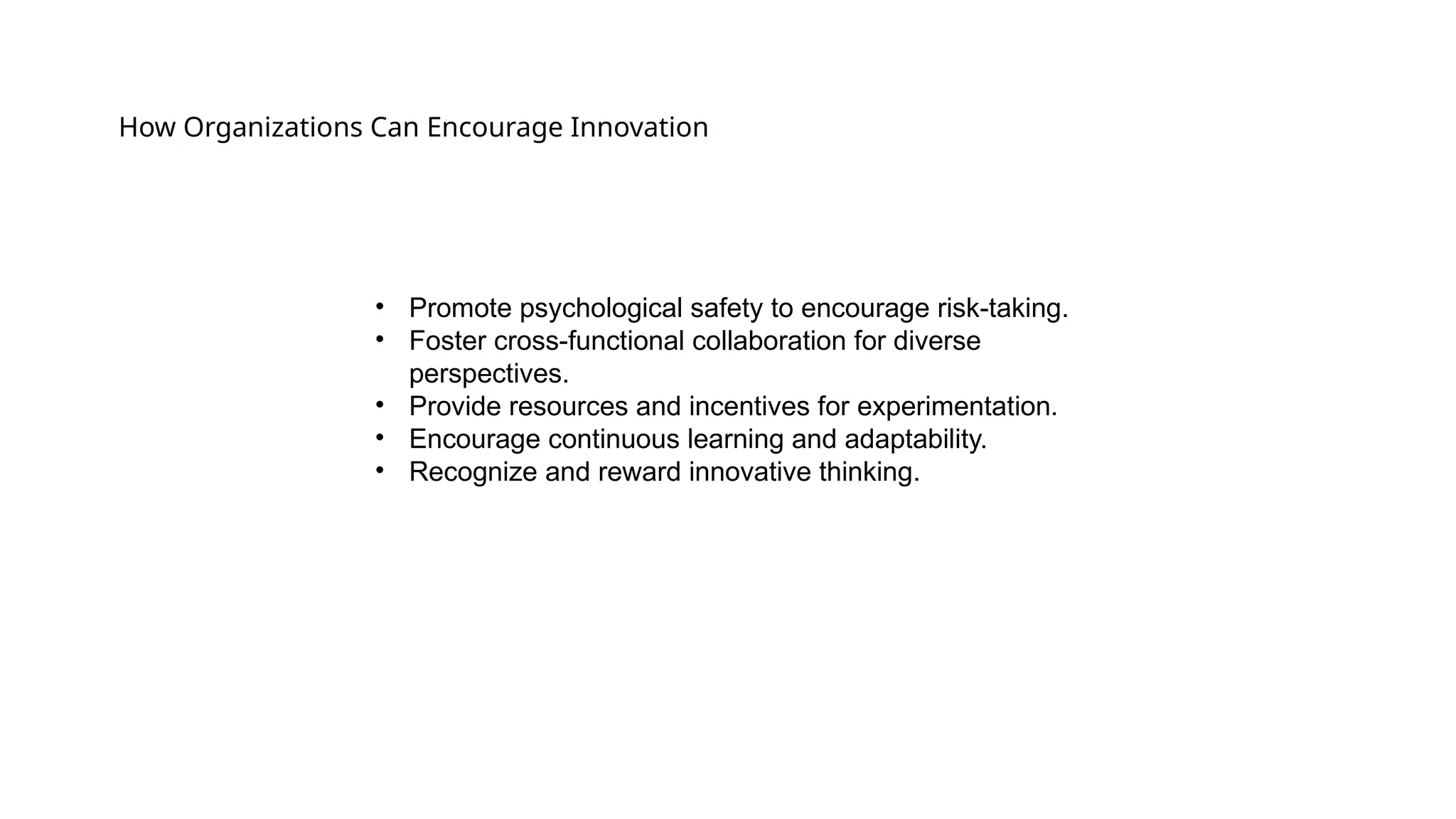 How Organizations Can Encourage Innovation
• Promote psychological safety to encourage risk-taking.
• Foster cross-functional collaboration for diverse
perspectives.
• Provide resources and incentives for experimentation.
• Encourage continuous learning and adaptability.
• Recognize and reward innovative thinking.
 