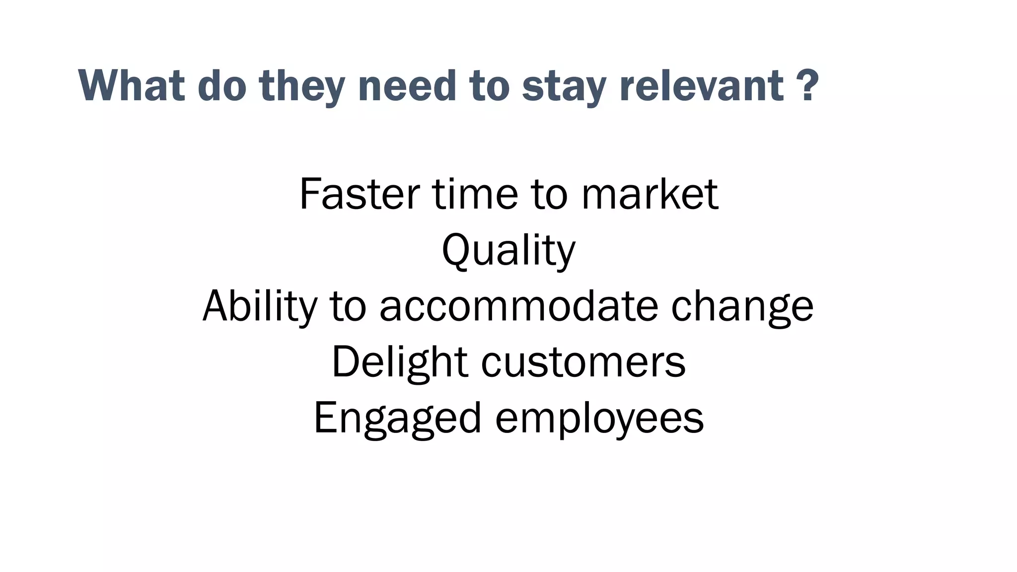 Faster time to market
Quality
Ability to accommodate change
Delight customers
Engaged employees
What do they need to stay relevant ?
 