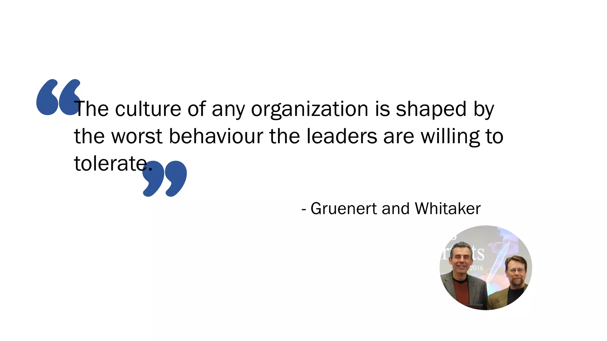 ”
“The culture of any organization is shaped by
the worst behaviour the leaders are willing to
tolerate.
- Gruenert and Whitaker
 