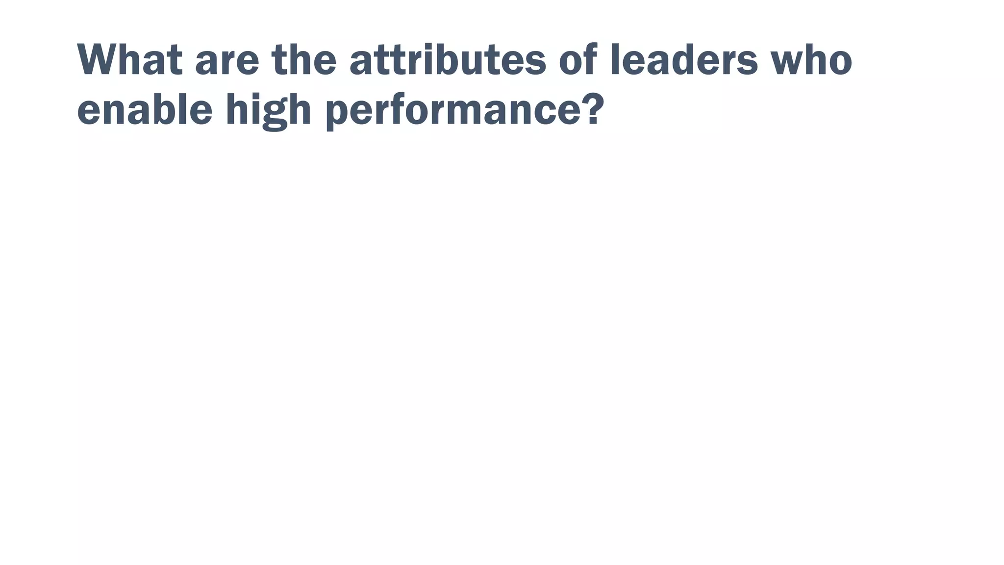 What are the attributes of leaders who
enable high performance?
 