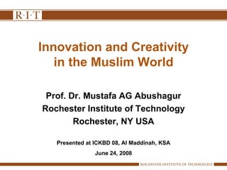 Innovation and Creativity in the Muslim World Prof. Dr. Mustafa AG Abushagur Rochester Institute of Technology Rochester, NY USA Presented at ICKBD 08, Al Maddinah, KSA June 24, 2008 
