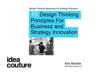 Design Thinking Workshop for Strategic Planners


 10 Design Thinking
 Principles For
 Business and
 Strategy Innovation




                                  Idris Mootee
                                  CEO Idea Couture Inc.
 