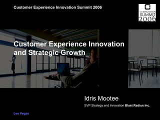 Customer Experience Innovation Summit 2006




                 Customer Experience Innovation
                 and Strategic Growth




                                                  Idris Mootee
                                                  SVP Strategy and Innovation Blast Radius Inc.

                 Les Vegas
All Rights Reserved 2006 Idris Mootee