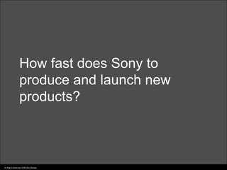 How fast does Sony to
                 produce and launch new
                 products?



All Rights Reserved 2006 Idris Mootee