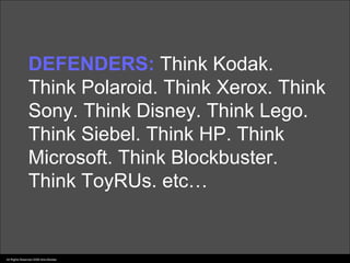 DEFENDERS: Think Kodak.
                Think Polaroid. Think Xerox. Think
                Sony. Think Disney. Think Lego.
                Think Siebel. Think HP. Think
                Microsoft. Think Blockbuster.
                Think ToyRUs. etc…


All Rights Reserved 2006 Idris Mootee