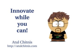 Innovate
    while
     you
    can!
   Atul Chitnis
http://atulchitnis.com
 