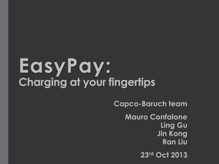 EasyPay:

Charging at your fingertips
Capco-Baruch team
Mauro Confalone
Ling Gu
Jin Kong
Ran Liu
23rd Oct 2013

 