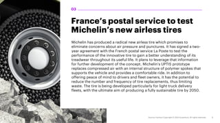France’s postal service to test
Michelin’s new airless tires
Michelin has produced a radical new airless tire which promises to
eliminate concerns about air pressure and punctures. It has signed a two-
year agreement with the French postal service La Poste to test the
performance of the innovative tire to gain a better understanding of its
treadwear throughout its useful life. It plans to leverage that information
for further development of the concept. Michelin’s UPTIS prototype
replaces compressed air with an internal structure of polymer spokes that
supports the vehicle and provides a comfortable ride. In addition to
offering peace of mind to drivers and fleet owners, it has the potential to
reduce the number and frequency of tire replacements, thus limiting
waste. The tire is being developed particularly for light truck delivery
fleets, with the ultimate aim of producing a fully sustainable tire by 2050.
03
 