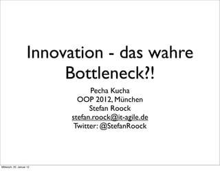 Innovation - das wahre
                         Bottleneck?!
                                Pecha Kucha
                            OOP 2012, München
                                Stefan Roock
                          stefan.roock@it-agile.de
                           Twitter: @StefanRoock




Mittwoch, 25. Januar 12
 