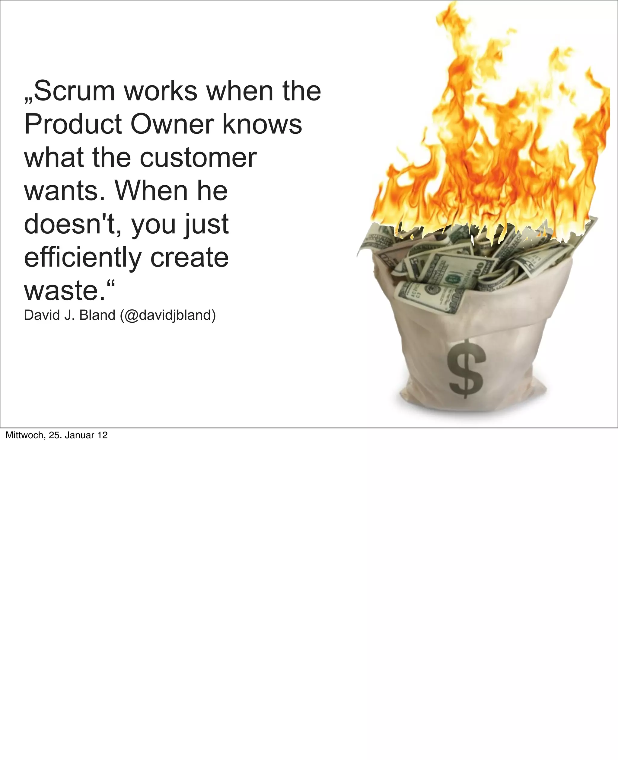 „Scrum works when the
    Product Owner knows
    what the customer
    wants. When he
    doesn't, you just
    efficiently create
    waste.“
    David J. Bland (@davidjbland)




Mittwoch, 25. Januar 12
 