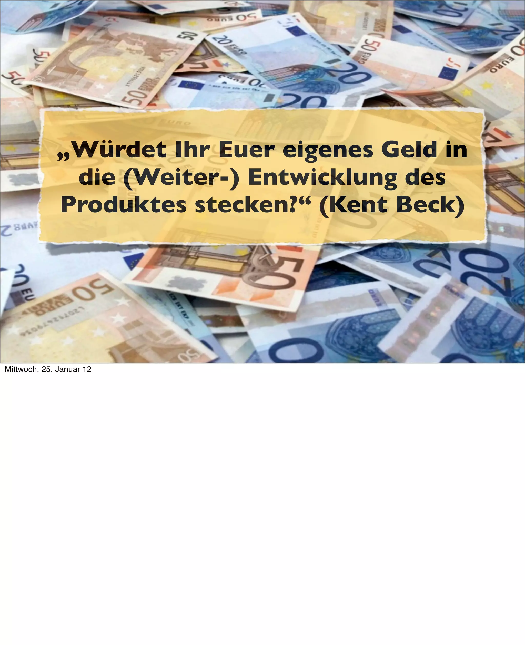 „Würdet Ihr Euer eigenes Geld in
              die (Weiter-) Entwicklung des
             Produktes stecken?“ (Kent Beck)




Mittwoch, 25. Januar 12
 