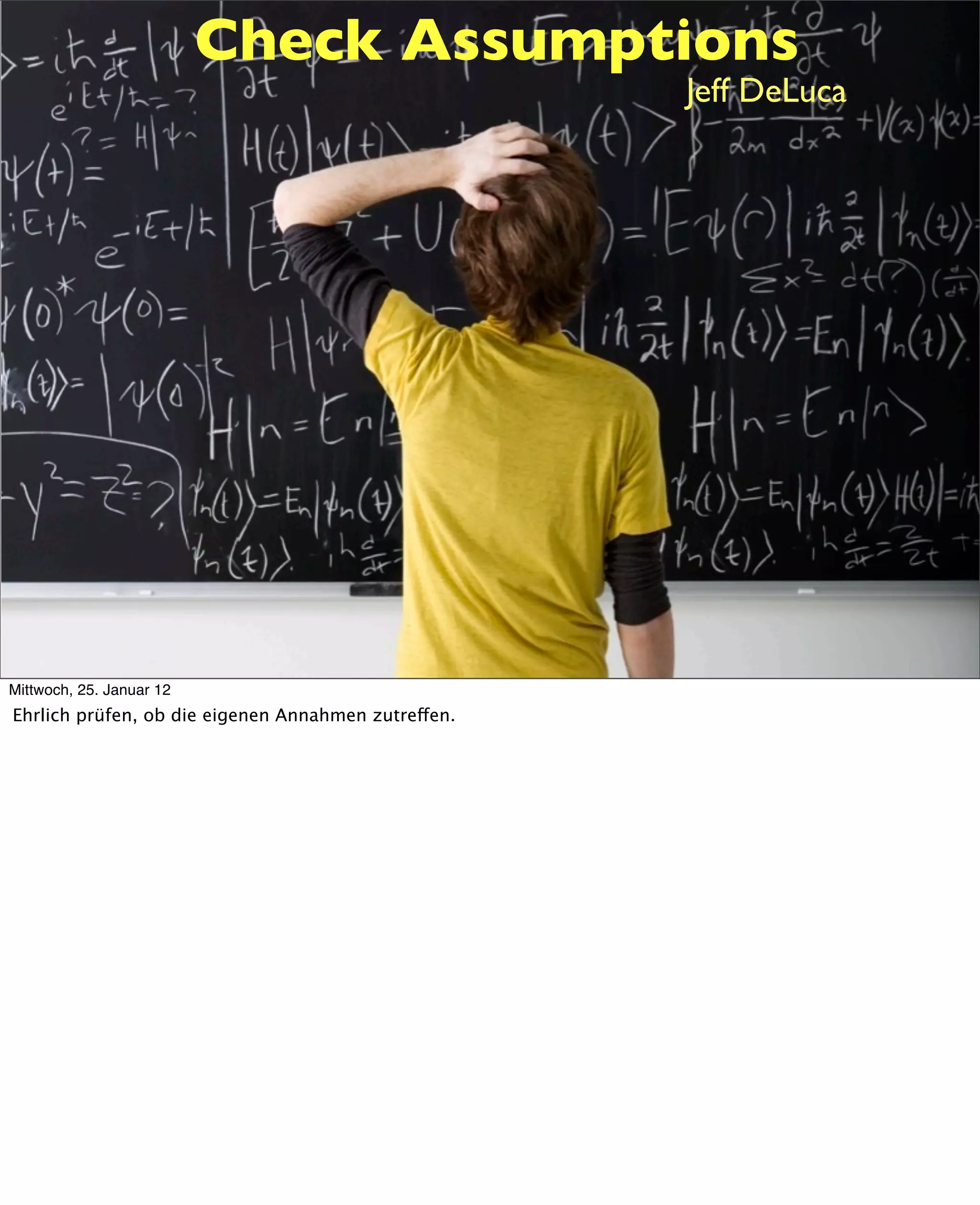 Check Assumptions
                                                     Jeff DeLuca




Mittwoch, 25. Januar 12
Ehrlich prüfen, ob die eigenen Annahmen zutreffen.
 