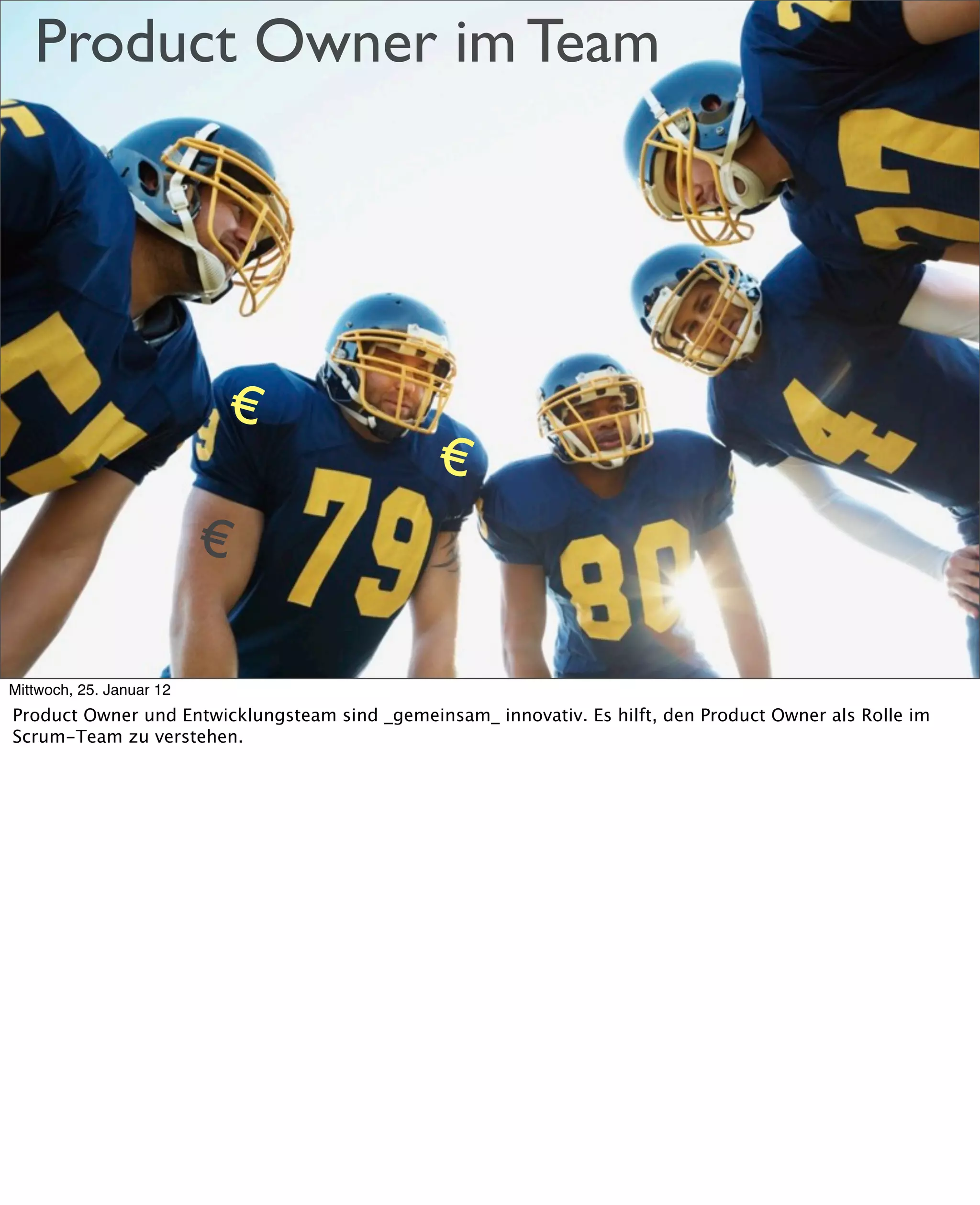Product Owner im Team




                          €
                                               €
                          €

Mittwoch, 25. Januar 12
Product Owner und Entwicklungsteam sind _gemeinsam_ innovativ. Es hilft, den Product Owner als Rolle im
Scrum-Team zu verstehen.
 
