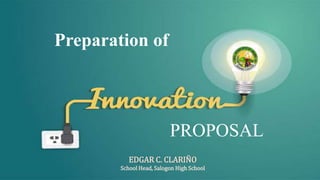 Preparation of
PROPOSAL
EDGAR C. CLARIÑO
School Head, Salogon High School
 