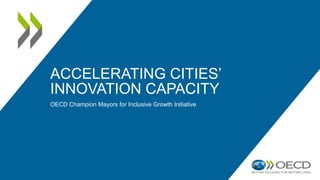 ACCELERATING CITIES’
INNOVATION CAPACITY
OECD Champion Mayors for Inclusive Growth Initiative
 
