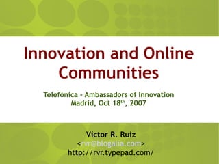 Innovation and Online
    Communities
  Telefónica – Ambassadors of Innovation
          Madrid, Oct 18th, 2007



               Víctor R. Ruiz
            <rvr@blogalia.com>
         http://rvr.typepad.com/
 