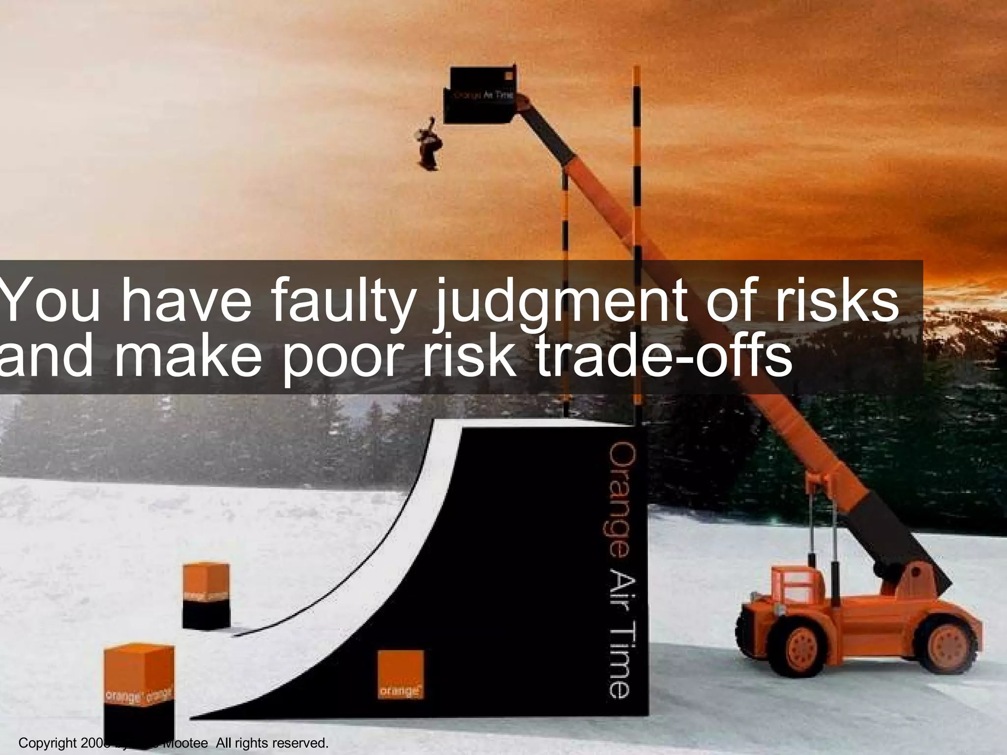You have faulty judgment of risks and make poor risk trade-offs Copyright 2008 by Idris Mootee  All rights reserved. 