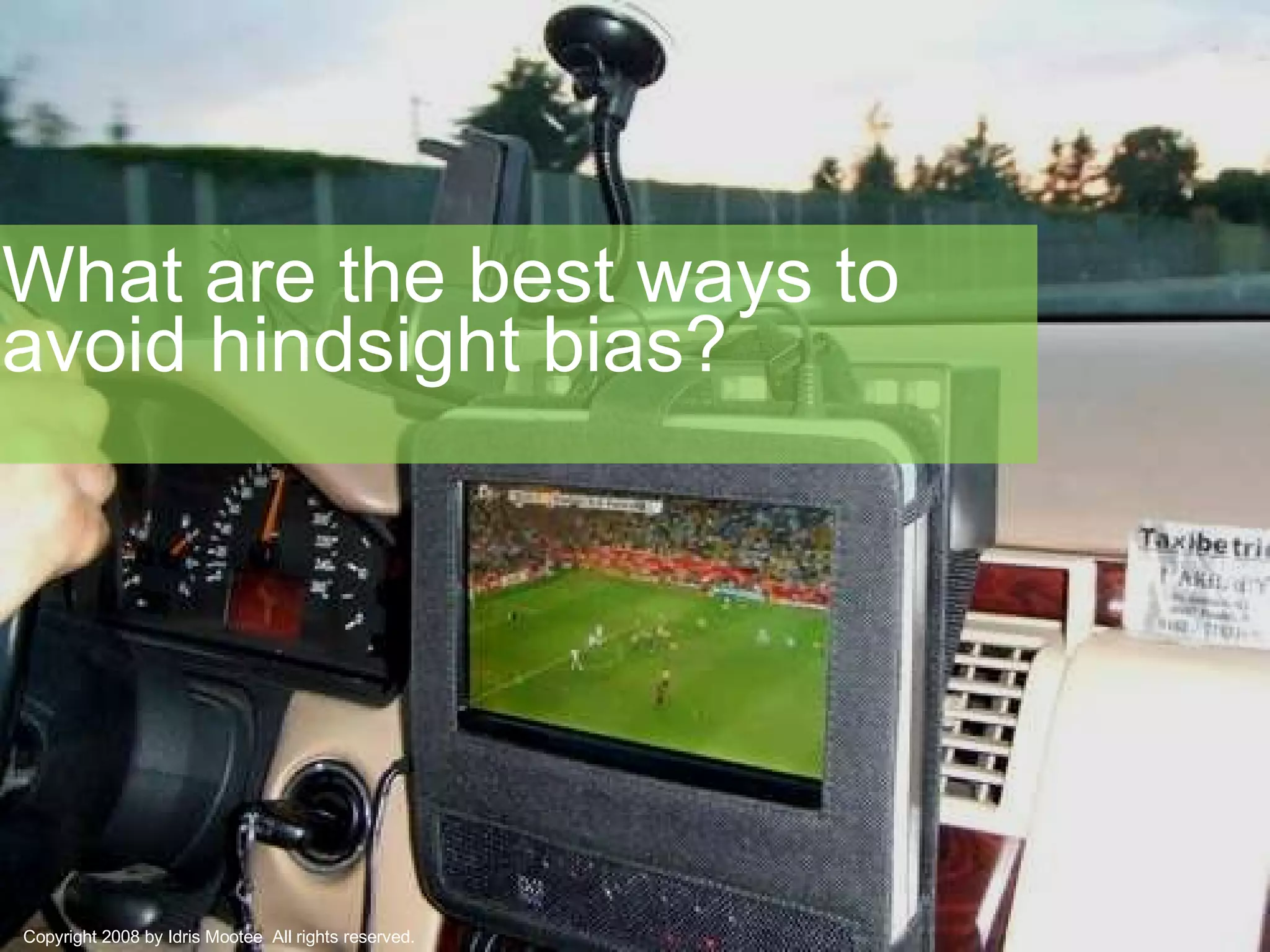 What are the best ways to avoid hindsight bias? Copyright 2008 by Idris Mootee  All rights reserved. 