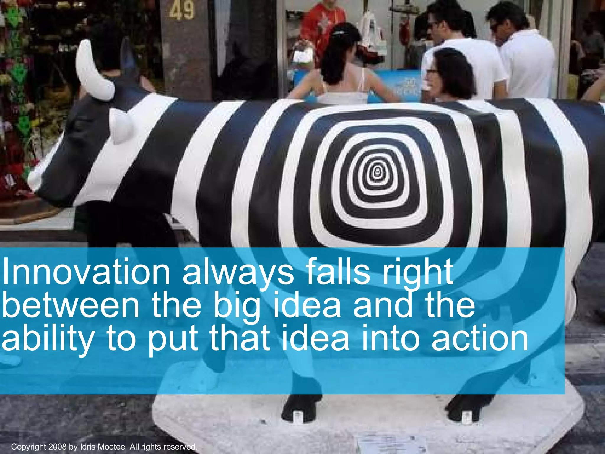 Innovation always falls right between the big idea and the ability to put that idea into action Copyright 2008 by Idris Mootee  All rights reserved. 