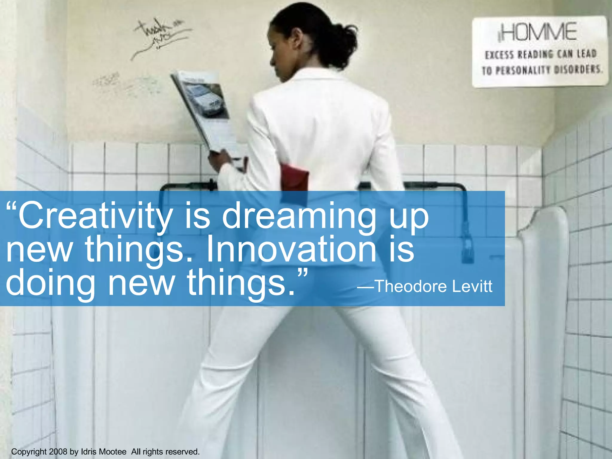 “ Creativity is dreaming up new things. Innovation is doing new things.” Copyright 2008 by Idris Mootee  All rights reserved. — Theodore Levitt 