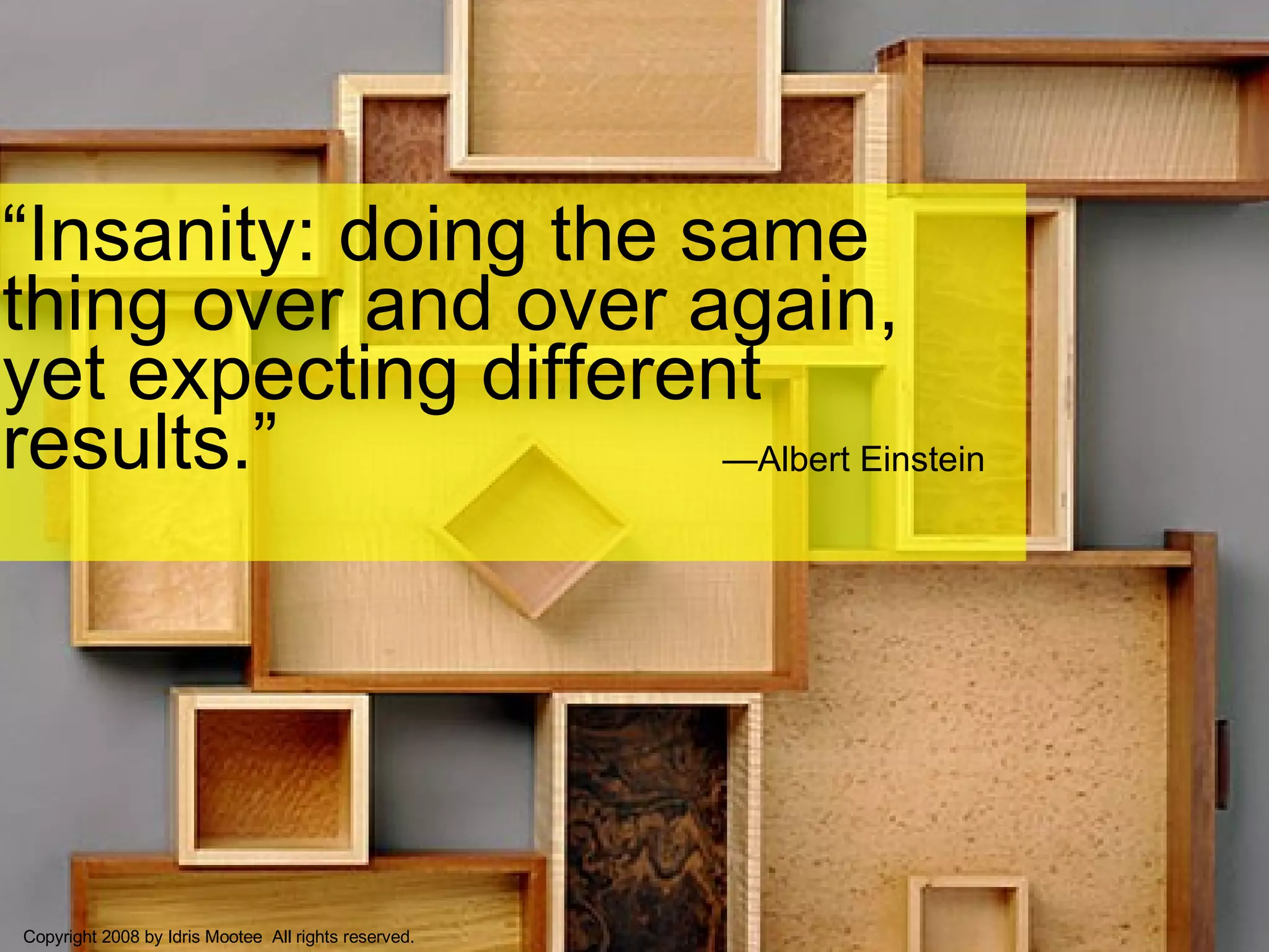 “ Insanity: doing the same thing over and over again, yet expecting different results.” Copyright 2008 by Idris Mootee  All rights reserved. — Albert Einstein 