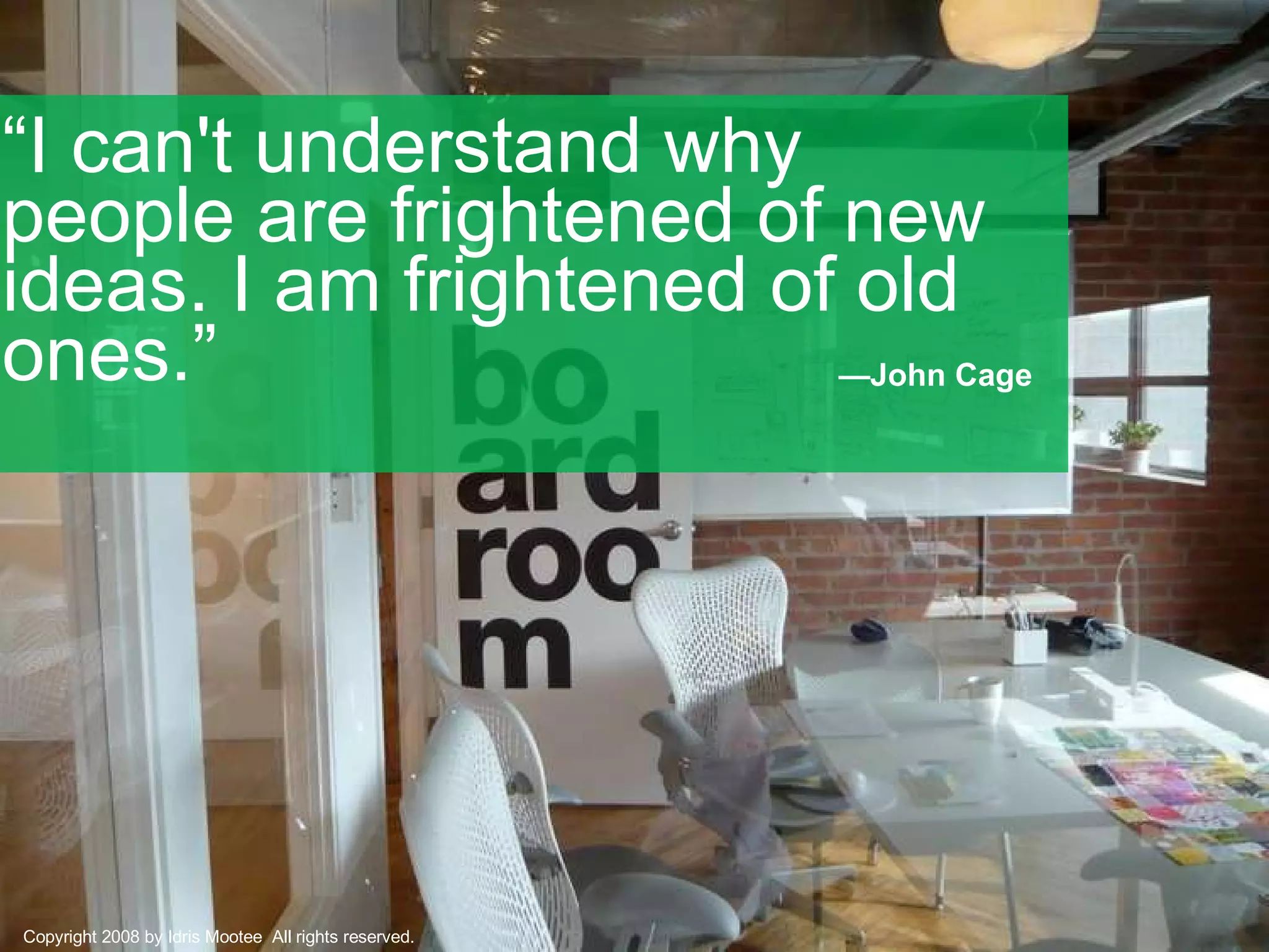 “ I can't understand why people are frightened of new ideas. I am frightened of old ones.” — John Cage   Copyright 2008 by Idris Mootee  All rights reserved. 