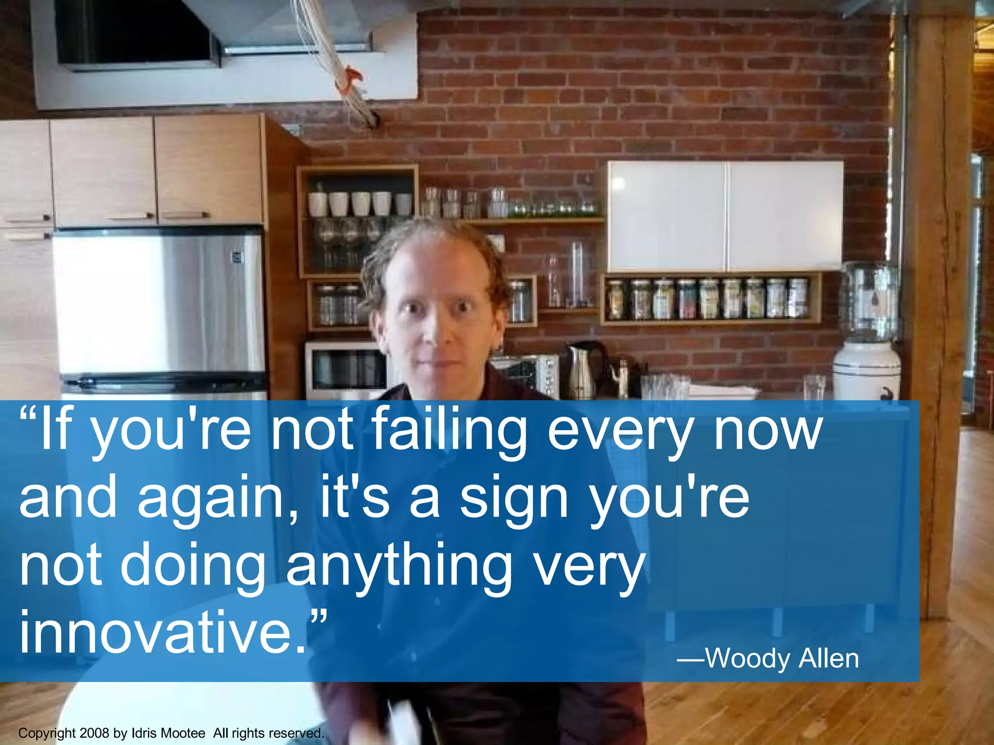 — Woody Allen “ If you're not failing every now and again, it's a sign you're not doing anything very innovative.” Copyright 2008 by Idris Mootee  All rights reserved. 