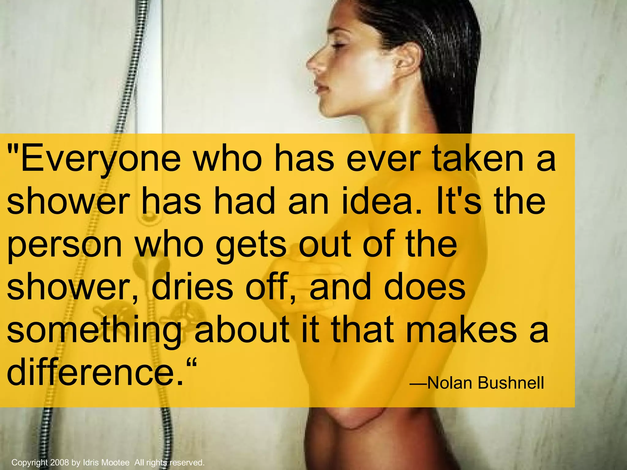 "Everyone who has ever taken a shower has had an idea. It's the person who gets out of the shower, dries off, and does something about it that makes a difference.“ — Nolan Bushnell Copyright 2008 by Idris Mootee  All rights reserved. 