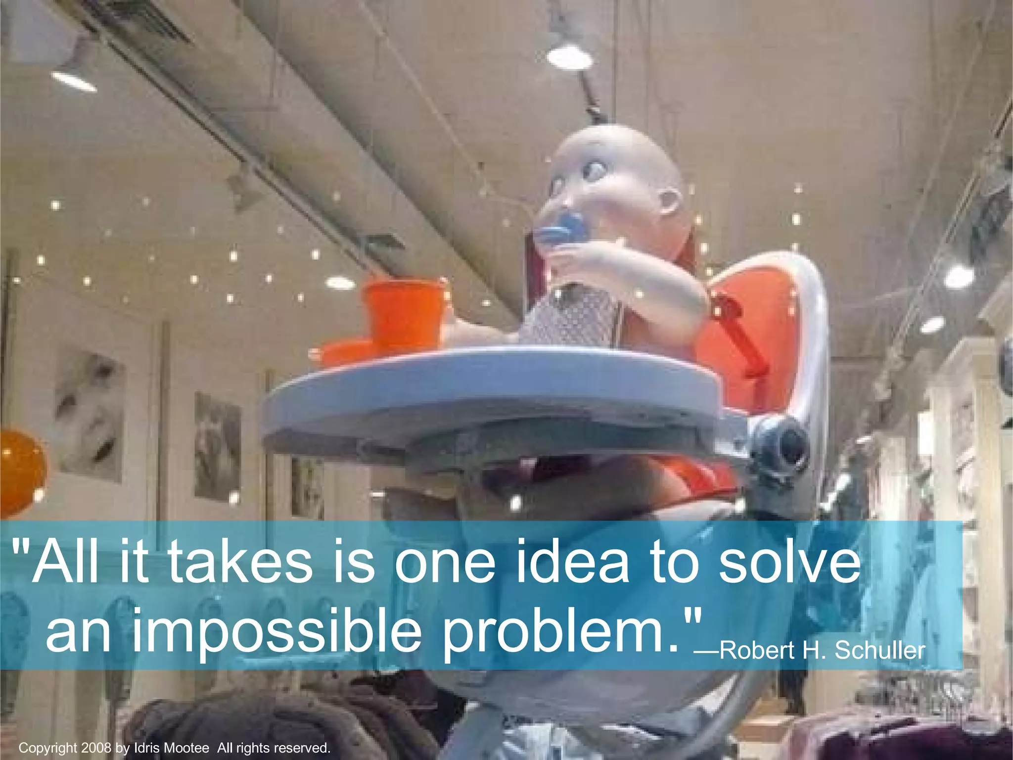 "All it takes is one idea to solve  an impossible problem."  — Robert H. Schuller   Copyright 2008 by Idris Mootee  All rights reserved. 