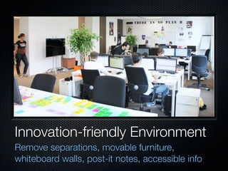 Innovation-friendly Environment
Remove separations, movable furniture,
whiteboard walls, post-it notes, accessible info
 