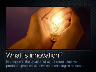 What is innovation?
Innovation is the creation of better more effective
products, processes, services, technologies or ide...