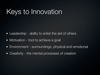 Keys to Innovation

 Leadership - ability to enlist the aid of others
 Motivation - tool to achieve a goal
 Environment - ...