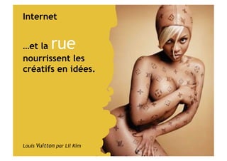 Internet…et la
rue    nourrissent
les créatifs en idées.




Louis Vuitton par Lil Kim
 