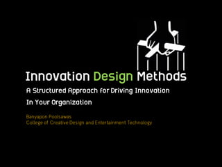Innovation Design Methods
A Structured Approach for Driving Innovation
In Your Organization
Banyapon Poolsawas
College of Creative Design and Entertainment Technology
 