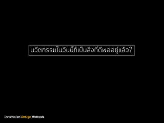 Innovation Design Methods
นวัตกรรมในวันนี้ก็เป็นสิ่งที่ดีพออยู่แล้ว?
 