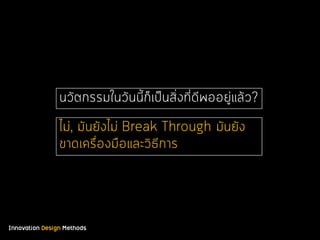 Innovation Design Methods
นวัตกรรมในวันนี้ก็เป็นสิ่งที่ดีพออยู่แล้ว?
ไม่, มันยังไม่ Break Through มันยัง
ขาดเครื่องมือและวิธีการ
 
