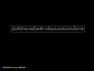 Innovation Design Methods
เน้นที่เป้าหมายเป็นหลัก หรือมองหาช่องทางโอกาส
 