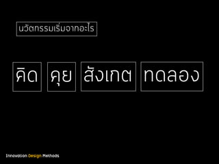 Innovation Design Methods
นวัตกรรมเริ่มจากอะไร
คิด คุย สังเกต ทดลอง
 