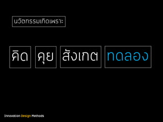 Innovation Design Methods
นวัตกรรมเกิดเพราะ
คิด คุย สังเกต ทดลอง
 