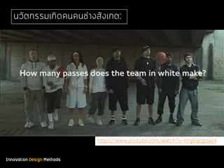 Innovation Design Methods
นวัตกรรมเกิดคนคนช่างสังเกต:
https://www.youtube.com/watch?v=Ahg6qcgoay4
 