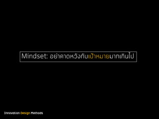 Innovation Design Methods
Mindset: อย่าคาดหวังกับเป้าหมายมากเกินไป
 