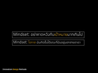 Innovation Design Methods
Mindset: อย่าคาดหวังกับเป้าหมายมากเกินไป
Mindset: โอกาส มันเกิดขึ้นได้ขณะที่มันอยู่นอกสายตาเรา
 