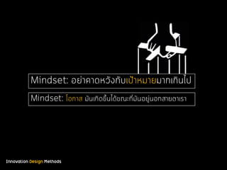 Innovation Design Methods
Mindset: อย่าคาดหวังกับเป้าหมายมากเกินไป
Mindset: โอกาส มันเกิดขึ้นได้ขณะที่มันอยู่นอกสายตาเรา
 