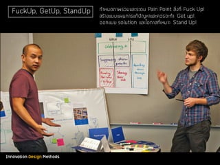 Innovation Design Methods
FuckUp, GetUp, StandUp กําหนดภาพรวมและระดม Pain Point สิ่งที่ Fuck Up!
สร้างแบบแผนการแก้ปัญหาและควรจะทํา Get up!
ออกแบบ solution และโอกาสที่เหมาะ Stand Up!
 