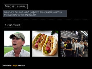 Innovation Design Methods
Mindset: แบบแผน
ลุงจอห์นขาย hot dog ในพื้นที่ Exclusive มีปัญหาคนต่อคิวยาวทุกวัน
ถ้าเราเป็นที่ปรึกษาเราจะแก้ปัญหานี้ยังไง?
กําหนดตัวแปร
 