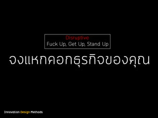 Innovation Design Methods
Disruptive
Fuck Up, Get Up, Stand Up
จงแหกคอกธุรกิจของคุณ
 