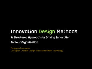 Innovation Design Methods
A Structured Approach for Driving Innovation
In Your Organization
Banyapon Poolsawas
College of Creative Design and Entertainment Technology
 