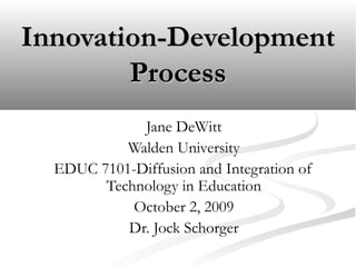 Innovation-DevelopmentInnovation-Development
ProcessProcess
Jane DeWitt
Walden University
EDUC 7101-Diffusion and Integration of
Technology in Education
October 2, 2009
Dr. Jock Schorger
 