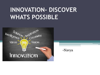 INNOVATION- DISCOVER
WHATS POSSIBLE
-Navya
 