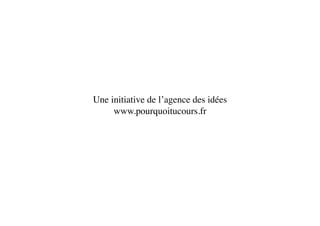 Une initiative de l’agence des idées
                                   
     www.pourquoitucours.fr   
 